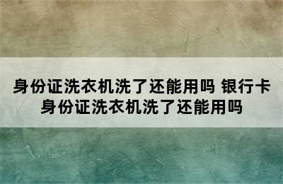 身份证洗衣机洗了还能用吗 银行卡身份证洗衣机洗了还能用吗